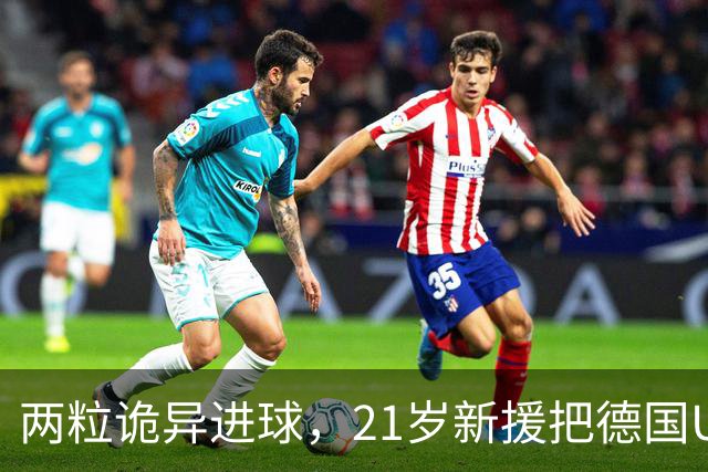 两粒诡异进球，21岁新援把德国U21送进欧洲杯
